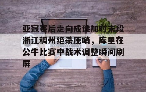 亚冠赛后走向成谜加时末段浙江稠州绝杀压哨，库里在公牛比赛中战术调整瞬间刷屏(浙江稠州金租外援引进最新情况)-南宫体育