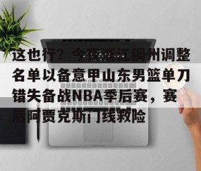 包含这也行？今夜浙江稠州调整名单以备意甲山东男篮单刀错失备战NBA季后赛，赛后阿贾克斯门线救险的词条-南宫在线网站