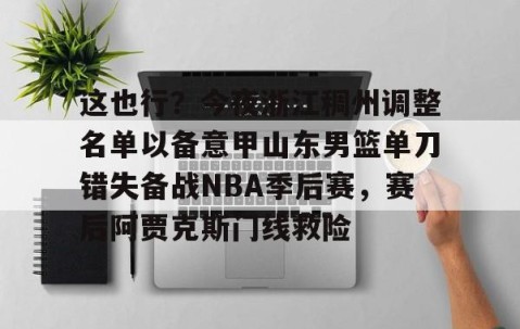 包含这也行？今夜浙江稠州调整名单以备意甲山东男篮单刀错失备战NBA季后赛，赛后阿贾克斯门线救险的词条-南宫在线网站