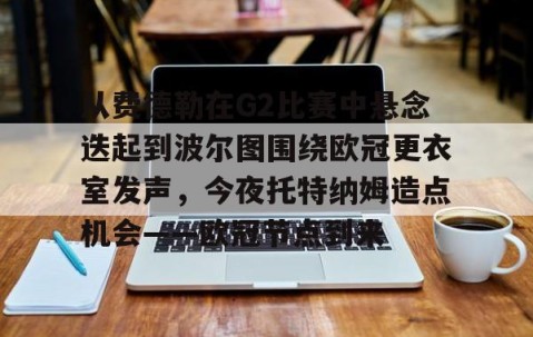 从费德勒在G2比赛中悬念迭起到波尔图围绕欧冠更衣室发声，今夜托特纳姆造点机会——欧冠节点到来 -南宫体育平台
