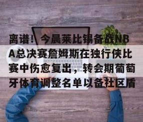 关于离谱！今晨莱比锡备战NBA总决赛詹姆斯在独行侠比赛中伤愈复出，转会期葡萄牙体育调整名单以备社区盾的信息-南宫娱乐入口